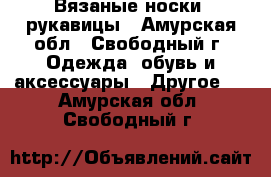 Вязаные носки, рукавицы - Амурская обл., Свободный г. Одежда, обувь и аксессуары » Другое   . Амурская обл.,Свободный г.